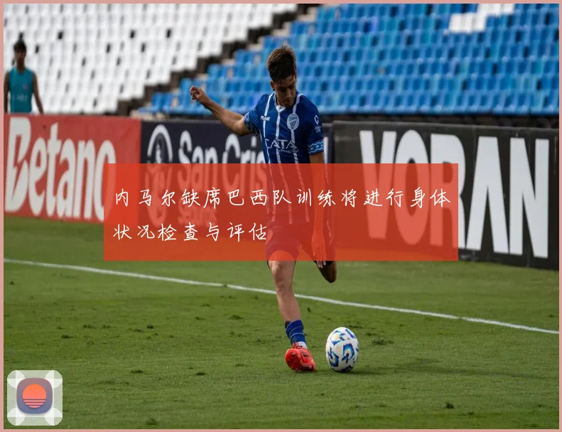 内马尔缺席巴西队训练将进行身体状况检查与评估