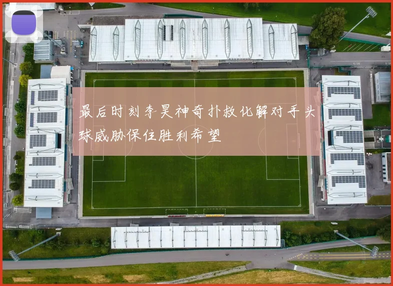 最后时刻李昊神奇扑救化解对手头球威胁保住胜利希望