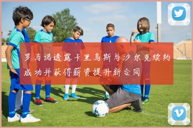 罗马诺透露卡里乌斯与沙尔克续约成功并获得薪资提升新合同
