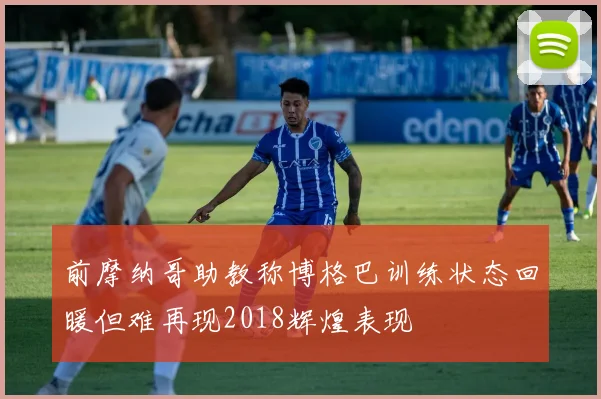 前摩纳哥助教称博格巴训练状态回暖但难再现2018辉煌表现
