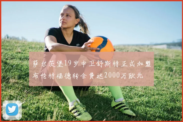 萨尔茨堡19岁中卫舒斯特正式加盟布伦特福德转会费达2000万欧元