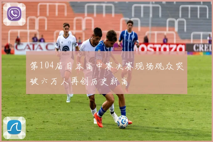 第104届日本高中赛决赛现场观众突破六万人再创历史新高