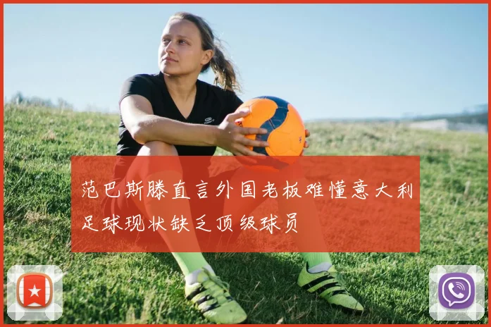 范巴斯滕直言外国老板难懂意大利足球现状缺乏顶级球员