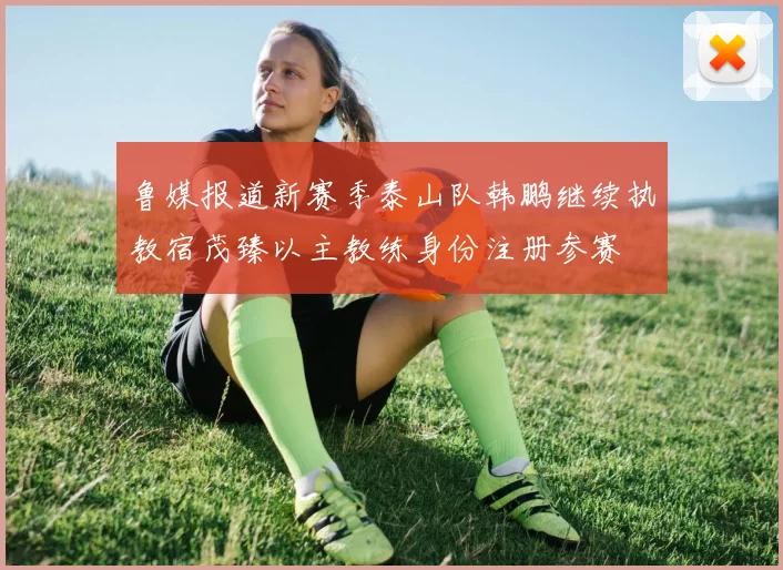 鲁媒报道新赛季泰山队韩鹏继续执教宿茂臻以主教练身份注册参赛