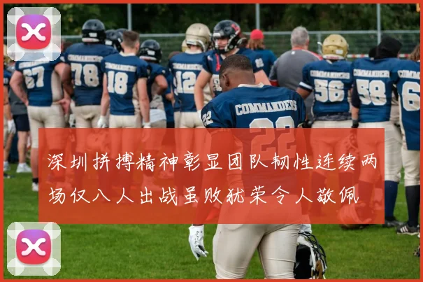深圳拼搏精神彰显团队韧性连续两场仅八人出战虽败犹荣令人敬佩