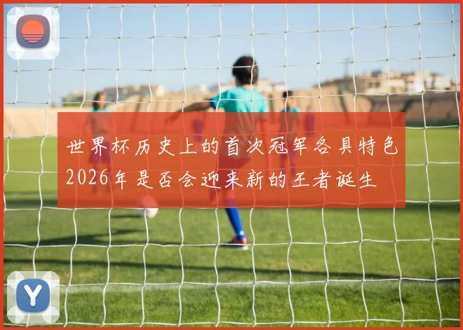 世界杯历史上的首次冠军各具特色2026年是否会迎来新的王者诞生