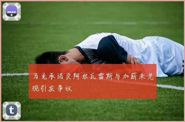 马竞承诺卖阿尔瓦雷斯与加薪未兑现引发争议