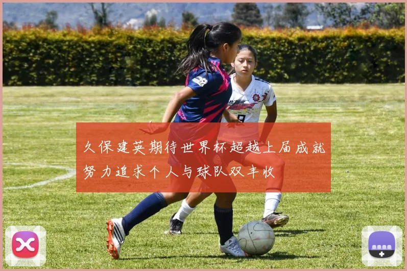 久保建英期待世界杯超越上届成就努力追求个人与球队双丰收