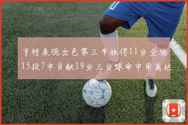 亨特表现出色第三节独得11分全场15投7中贡献19分三分球命中率高达375