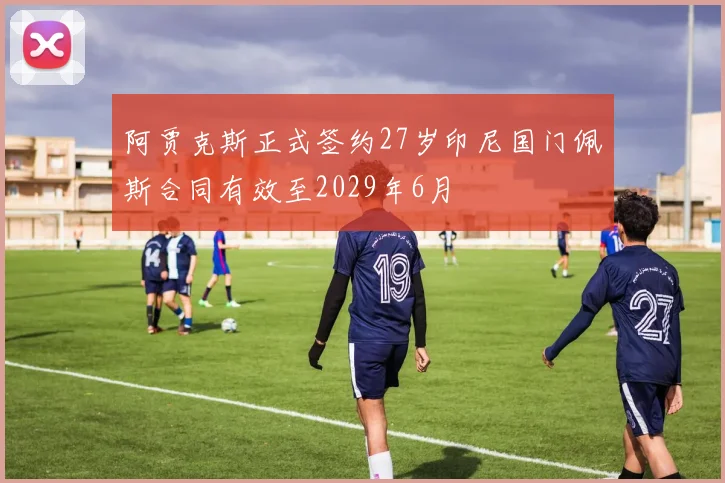 阿贾克斯正式签约27岁印尼国门佩斯合同有效至2029年6月