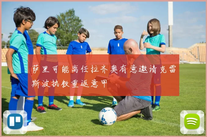 萨里可能离任拉齐奥有意邀请克雷斯波执教重返意甲
