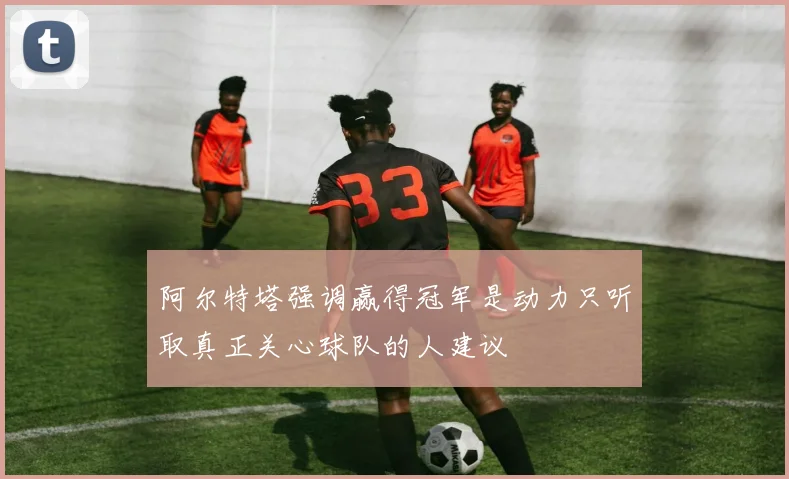 阿尔特塔强调赢得冠军是动力只听取真正关心球队的人建议