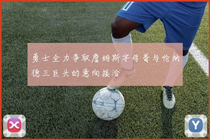勇士全力争取詹姆斯字母哥与伦纳德三巨头的意向接洽