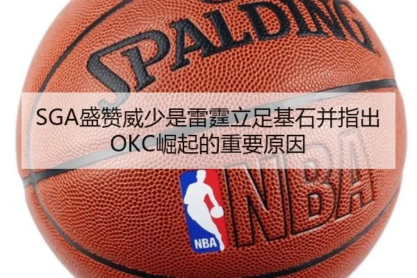 SGA盛赞威少是雷霆立足基石并指出OKC崛起的重要原因