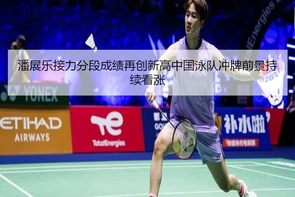 潘展乐接力分段成绩再创新高中国泳队冲牌前景持续看涨
